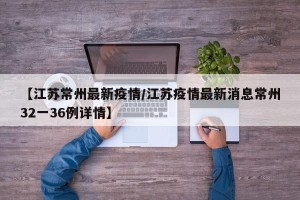 【江苏常州最新疫情/江苏疫情最新消息常州32一36例详情】