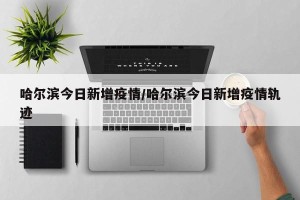 哈尔滨今日新增疫情/哈尔滨今日新增疫情轨迹
