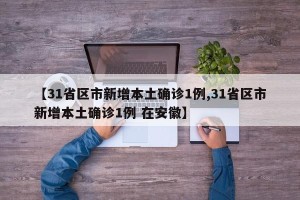 【31省区市新增本土确诊1例,31省区市新增本土确诊1例 在安徽】