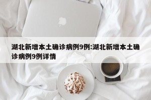 湖北新增本土确诊病例9例:湖北新增本土确诊病例9例详情