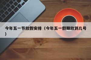 今年五一节放假安排（今年五一假期放到几号）