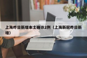上海昨日新增本土确诊2例（上海新冠昨日新增）
