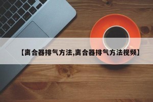 【离合器排气方法,离合器排气方法视频】