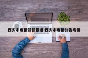 西安市疫情最新报道:西安市疫情公告疫情