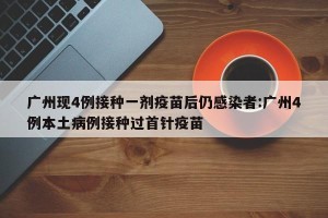 广州现4例接种一剂疫苗后仍感染者:广州4例本土病例接种过首针疫苗
