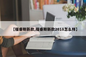 【福睿斯新款,福睿斯新款2018怎么样】