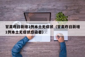 甘肃昨日新增1例本土无症状（甘肃昨日新增1例本土无症状感染者）