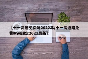 【十一高速免费吗2022年/十一高速路免费时间规定2021最新】