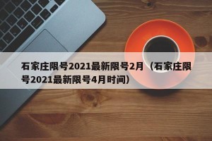 石家庄限号2021最新限号2月（石家庄限号2021最新限号4月时间）
