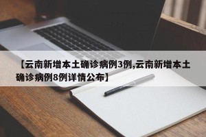 【云南新增本土确诊病例3例,云南新增本土确诊病例8例详情公布】