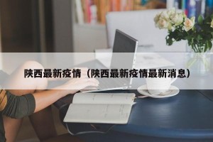 陕西最新疫情（陕西最新疫情最新消息）