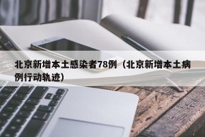 北京新增本土感染者78例（北京新增本土病例行动轨迹）