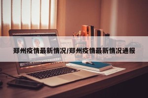 郑州疫情最新情况/郑州疫情最新情况通报