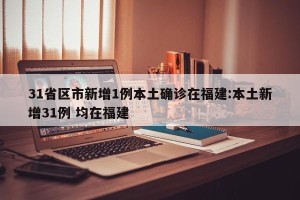 31省区市新增1例本土确诊在福建:本土新增31例 均在福建