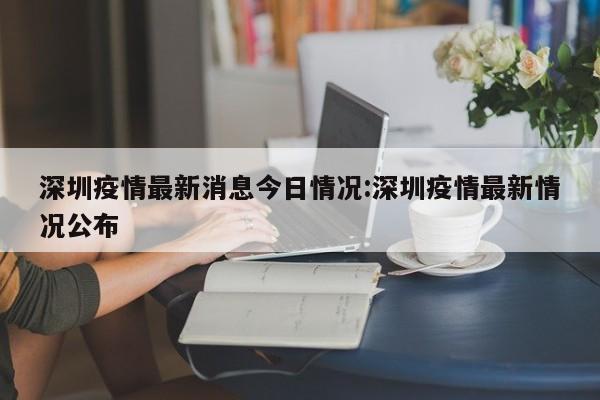 深圳疫情最新消息今日情况:深圳疫情最新情况公布