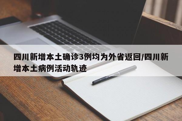 四川新增本土确诊3例均为外省返回/四川新增本土病例活动轨迹