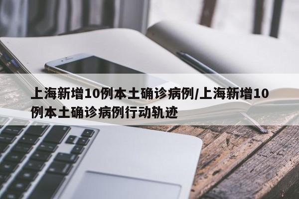 上海新增10例本土确诊病例/上海新增10例本土确诊病例行动轨迹