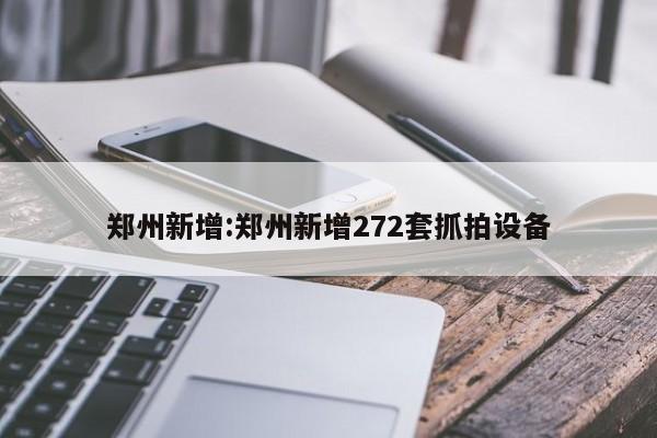 郑州新增:郑州新增272套抓拍设备