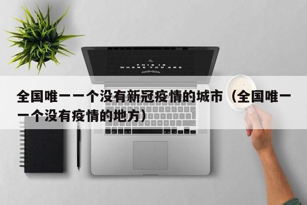 全国唯一一个没有新冠疫情的城市(全国唯一一个没有疫情的地方)