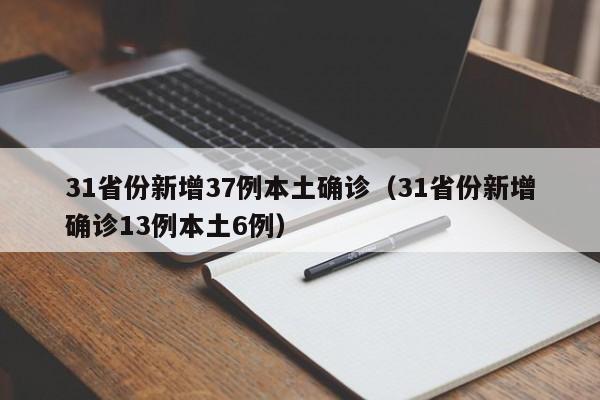 31省份新增37例本土确诊(31省份新增确诊13例本土6例)