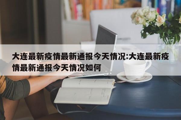 大连最新疫情最新通报今天情况:大连最新疫情最新通报今天情况如何