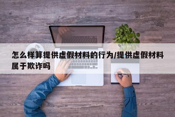 怎么样算提供虚假材料的行为/提供虚假材料属于欺诈吗