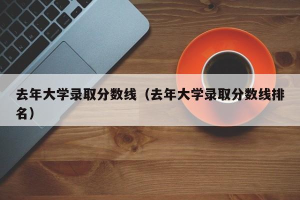 去年大学录取分数线(去年大学录取分数线排名)