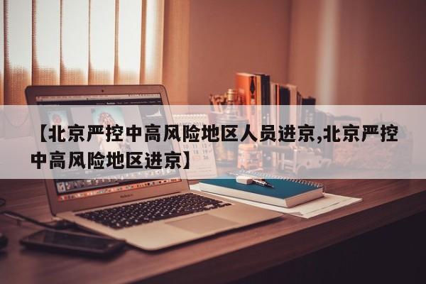 【北京严控中高风险地区人员进京,北京严控中高风险地区进京】