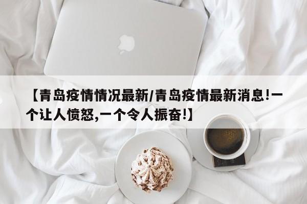【青岛疫情情况最新/青岛疫情最新消息!一个让人愤怒,一个令人振奋!】